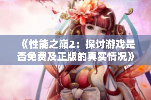《性能之巅2：探讨游戏是否免费及正版的真实情况》