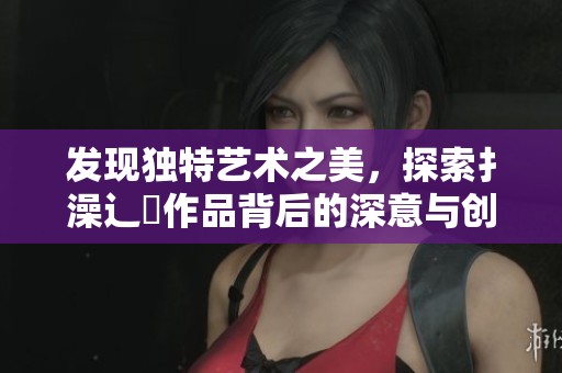 发现独特艺术之美，探索扌澡辶畐作品背后的深意与创作灵感
