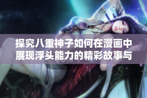 探究八重神子如何在漫画中展现浮头能力的精彩故事与魅力解析