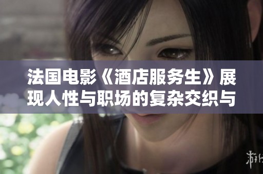法国电影《酒店服务生》展现人性与职场的复杂交织与温馨故事