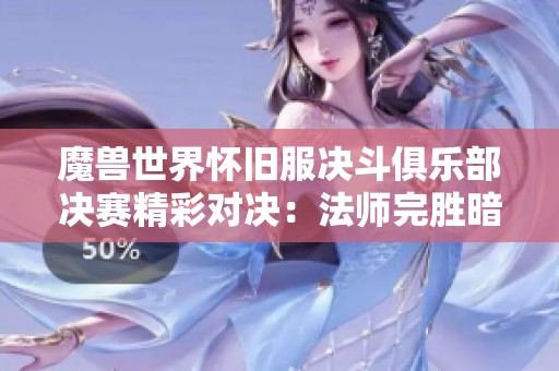魔兽世界怀旧服决斗俱乐部决赛精彩对决：法师完胜暗牧夺冠