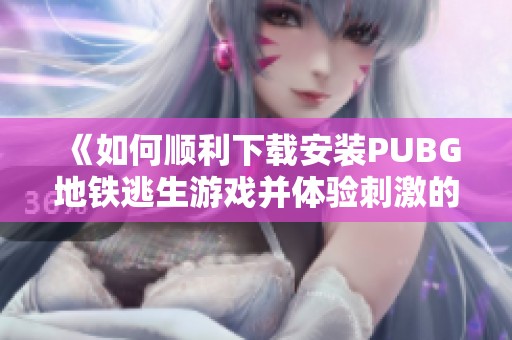 《如何顺利下载安装PUBG地铁逃生游戏并体验刺激的战斗乐趣》