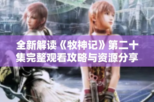 全新解读《牧神记》第二十集完整观看攻略与资源分享