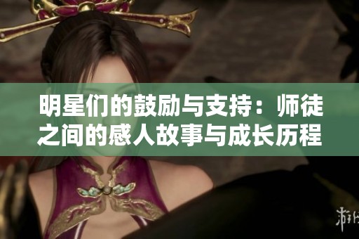 明星们的鼓励与支持：师徒之间的感人故事与成长历程