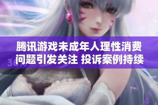 腾讯游戏未成年人理性消费问题引发关注 投诉案例持续增加