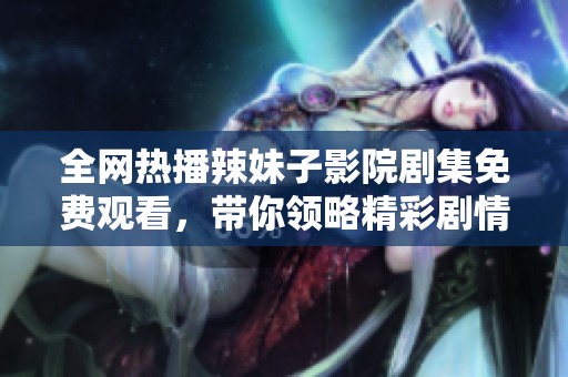 全网热播辣妹子影院剧集免费观看，带你领略精彩剧情与扣人心弦的瞬间