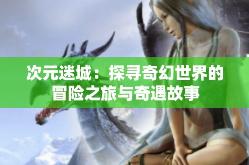 次元迷城：探寻奇幻世界的冒险之旅与奇遇故事