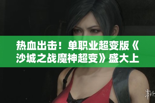 热血出击！单职业超变版《沙城之战魔神超变》盛大上线即送豪华礼包