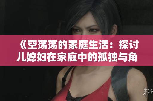 《空荡荡的家庭生活：探讨儿媳妇在家庭中的孤独与角色担当》