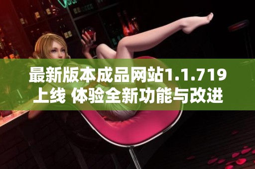 最新版本成品网站1.1.719上线 体验全新功能与改进特色