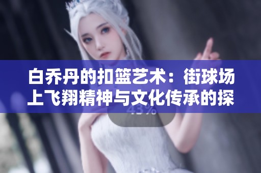 白乔丹的扣篮艺术：街球场上飞翔精神与文化传承的探索