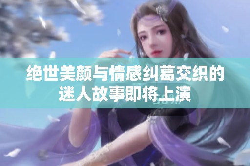 绝世美颜与情感纠葛交织的迷人故事即将上演