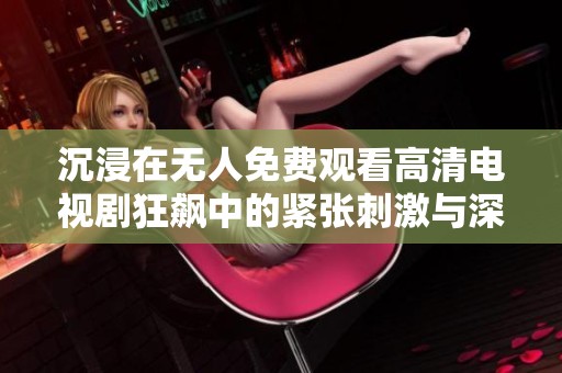 沉浸在无人免费观看高清电视剧狂飙中的紧张刺激与深刻故事情节