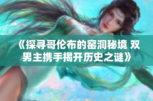 《探寻哥伦布的窑洞秘境 双男主携手揭开历史之谜》