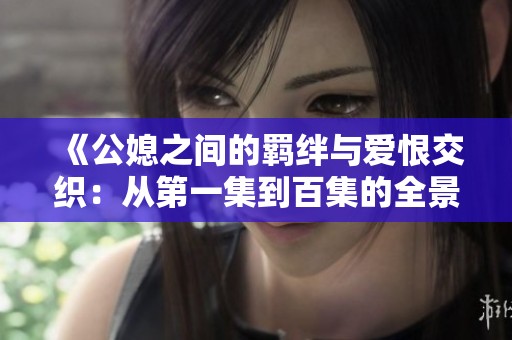 《公媳之间的羁绊与爱恨交织：从第一集到百集的全景故事》