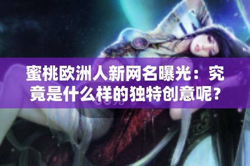 蜜桃欧洲人新网名曝光：究竟是什么样的独特创意呢？