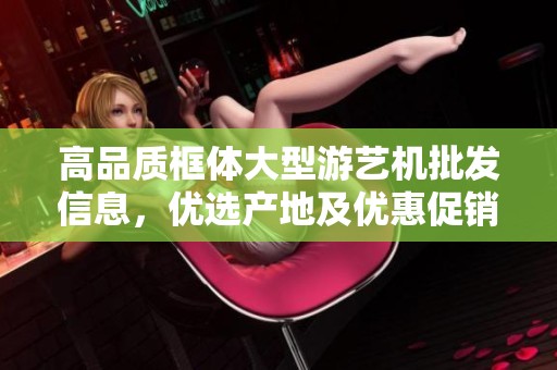 高品质框体大型游艺机批发信息，优选产地及优惠促销价格全面介绍
