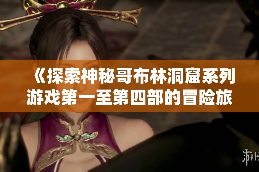 《探索神秘哥布林洞窟系列游戏第一至第四部的冒险旅程》