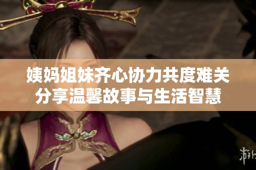 姨妈姐妹齐心协力共度难关分享温馨故事与生活智慧