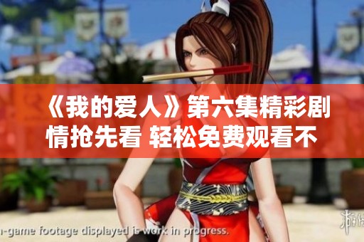 《我的爱人》第六集精彩剧情抢先看 轻松免费观看不容错过