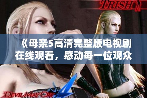《母亲5高清完整版电视剧在线观看，感动每一位观众的故事》