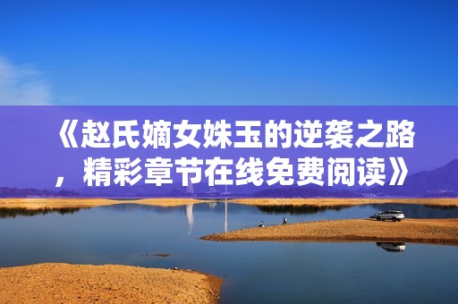 《赵氏嫡女姝玉的逆袭之路，精彩章节在线免费阅读》
