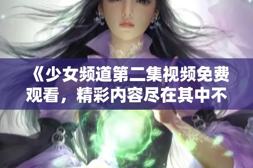 《少女频道第二集视频免费观看，精彩内容尽在其中不容错过》
