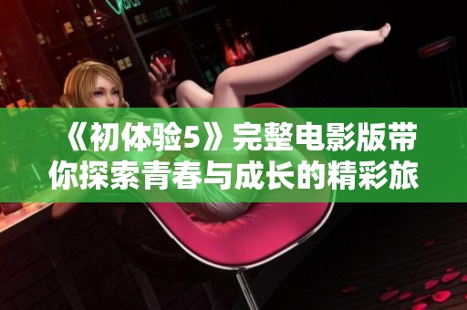 《初体验5》完整电影版带你探索青春与成长的精彩旅程