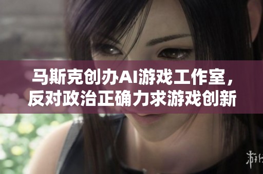 马斯克创办AI游戏工作室，反对政治正确力求游戏创新与卓越