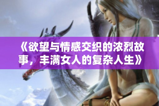 《欲望与情感交织的浓烈故事，丰满女人的复杂人生》