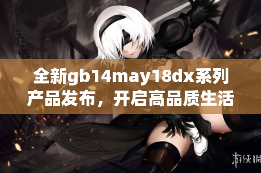全新gb14may18dx系列产品发布，开启高品质生活新篇章