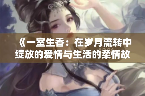 《一室生香：在岁月流转中绽放的爱情与生活的柔情故事》