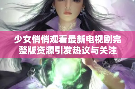 少女悄悄观看最新电视剧完整版资源引发热议与关注
