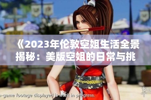 《2023年伦敦空姐生活全景揭秘：美版空姐的日常与挑战》