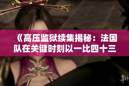《高压监狱续集揭秘：法国队在关键时刻以一比四十三战胜对手》
