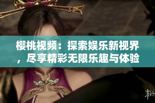 樱桃视频：探索娱乐新视界，尽享精彩无限乐趣与体验