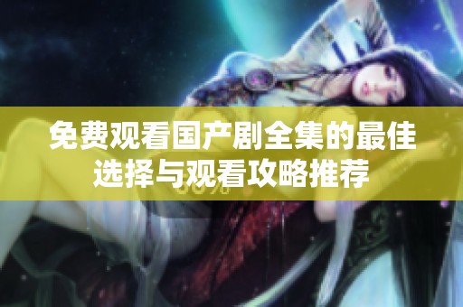 免费观看国产剧全集的最佳选择与观看攻略推荐