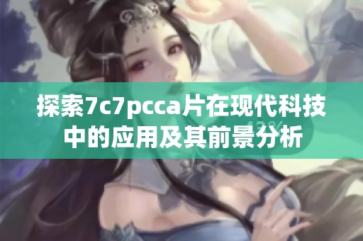 探索7c7pcca片在现代科技中的应用及其前景分析