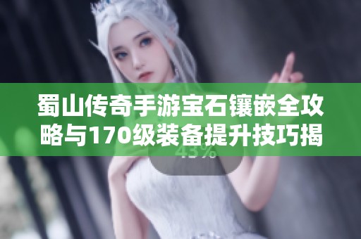 蜀山传奇手游宝石镶嵌全攻略与170级装备提升技巧揭秘