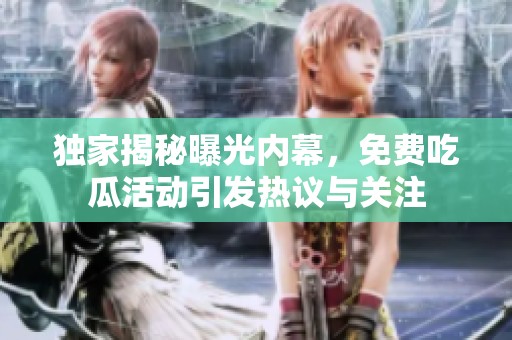 独家揭秘曝光内幕，免费吃瓜活动引发热议与关注