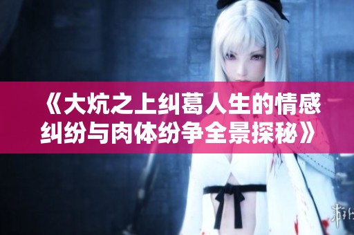 《大炕之上纠葛人生的情感纠纷与肉体纷争全景探秘》