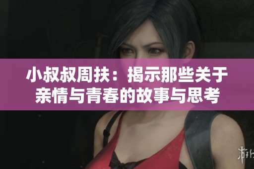 小叔叔周扶：揭示那些关于亲情与青春的故事与思考