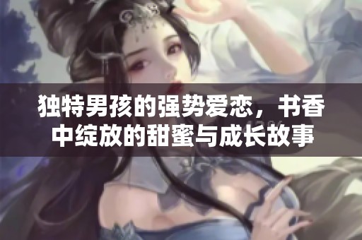独特男孩的强势爱恋，书香中绽放的甜蜜与成长故事