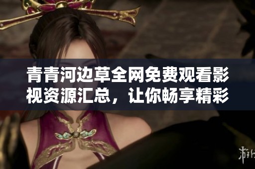 青青河边草全网免费观看影视资源汇总，让你畅享精彩影片的选择