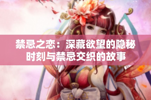 禁忌之恋：深藏欲望的隐秘时刻与禁忌交织的故事