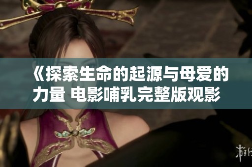 《探索生命的起源与母爱的力量 电影哺乳完整版观影体验》