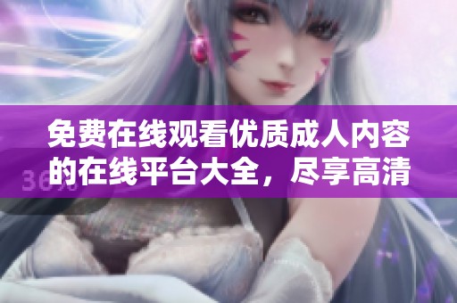 免费在线观看优质成人内容的在线平台大全，尽享高清视听体验