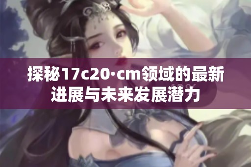探秘17c20·cm领域的最新进展与未来发展潜力