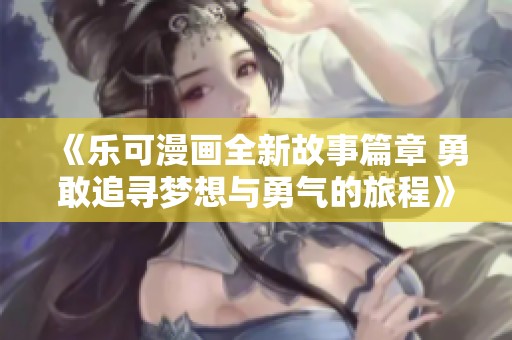 《乐可漫画全新故事篇章 勇敢追寻梦想与勇气的旅程》