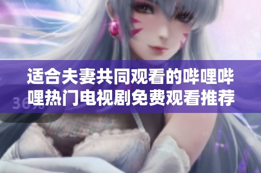适合夫妻共同观看的哔哩哔哩热门电视剧免费观看推荐